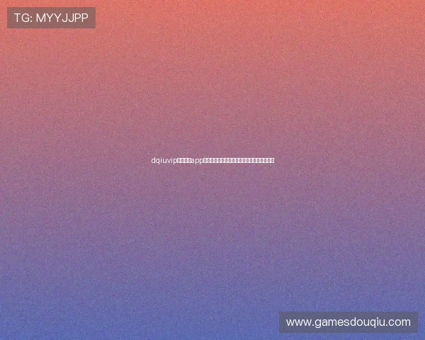 dqiuvip斗球直播app支持多平台同步观看,随时随地畅享足球盛宴 dqiuvip斗球直播app支持多平台同步观看,随时随地畅享足球盛宴